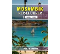 MOSAMBIK REISEFÜHRER 2025 - 2026: Erleben Sie wilde Küsten, traumhafte Inseln und eine faszinierende Kultur im Südosten Afrikas.