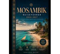 MOSAMBIK REISEFÜHRER 2026-2027: Der vollständige Reiseführer für Erstbesucher: Städte, Strände, Inseln, Kultur, Essen, Sicherheit und Reiseplanung in Mosambik