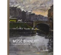 Mosè Bianchi. La Milano scomparsa. Ediz. illustrata