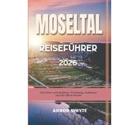 MOSELTAL REISEFÜHRER 2026: Von Trier nach Koblenz, Weinberge, Schlösser und die offene Straße