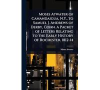 Moses Atwater of Canandaigua, N.Y., to Samuel J. Andrews of Derby, Conn. A Packet of Letters Relating to the Early History of Rochester. 1812-14