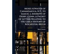 Moses Atwater of Canandaigua, N.Y., to Samuel J. Andrews of Derby, Conn. A Packet of Letters Relating to the Early History of Rochester. 1812-14
