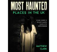 Most Haunted Places in the UK: True Ghost Stories. A Scary Journey in the Most Haunted Places in the United Kingdom (Most Haunted Places. True Ghost Stories)
