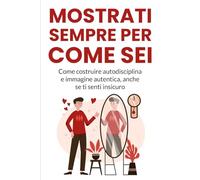 MOSTRATI SEMPRE PER COME SEI: Come costruire autodisciplina e immagine autentica, anche se ti senti insicuro