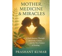Mother, Medicine & Miracles: A Son’s Journey Through Ayurveda, Cancer, and the New Science of Healing