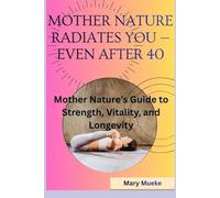 Mother Nature Radiates You - Even After 40: Mother Nature’s Guide to Strength, Vitality, and Longevity