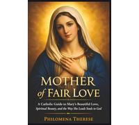 Mother of Fair Love: A Catholic Guide to Mary's Beautiful Love, Spiritual Beauty, and the Way She Leads Souls to God
