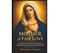 Mother of Fair Love: A Catholic Guide to Mary's Beautiful Love, Spiritual Beauty, and the Way She Leads Souls to God
