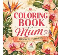 Mother’s Day Gift Ideas: Coloring Book for Mum: Beautiful Tropical Flower Designs for Relaxation, Stress Relief and Creative Joy | A Thoughtful Floral Gift for Women (Flower Coloring Book for Mom)