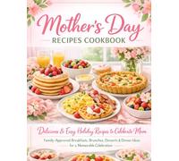 Mother’s Day Recipes Cookbook: Delicious & Easy Holiday Recipes to Celebrate Mom, Family-Approved Breakfasts, Brunches, Desserts & Dinner Ideas for a Memorable Celebration