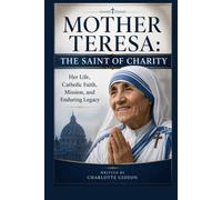 MOTHER TERESA: THE SAINT OF CHARITY: HER LIFE, CATHOLIC FAITH, MISSION, AND ENDURING LEGACY