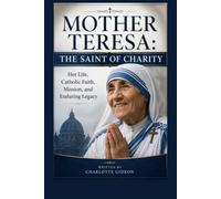 MOTHER TERESA: THE SAINT OF CHARITY: HER LIFE, CATHOLIC FAITH, MISSION, AND ENDURING LEGACY