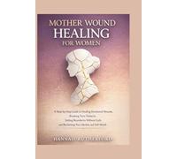 MOTHER WOUND HEALING FOR WOMEN: A Step-by-Step Guide to Healing Emotional Wounds, Breaking Toxic Patterns, Setting Boundaries Without Guilt, and Reclaiming Your Identity and Self-Worth