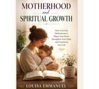 Motherhood and Spiritual Growth: How God Uses Motherhood to Shape Your Heart, Strengthen Your Faith, and Transform Your Life
