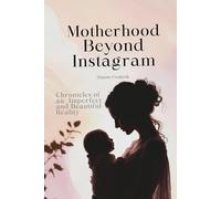 Motherhood Beyond Instagram: Chronicles of an Imperfect and Beautiful Reality (The Manual You Never Received)