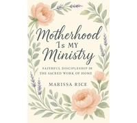 Motherhood Is My Ministry: Faithful Discipleship in the Sacred Work of Home