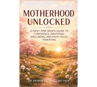 Motherhood Unlocked: A First-Time Mom’s Guide to Confidence, Emotional Well-Being, and Faith-Filled Parenting