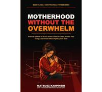 Motherhood Without the Overwhelm: Practical Systems for ADHD Moms to Reduce Chaos, Protect Their Energy, and Parent Without Fighting Their Brain (Adult ADHD Practical Systems)