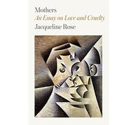 Mothers: An Essay on Love and Cruelty