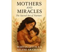 MOTHERS AND MIRACLES: The Sacred Art of Nurture (Family, Parenting & Legacy)