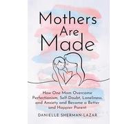 Mothers Are Made: How One Mom Overcame Perfectionism, Self-Doubt, Loneliness, and Anxiety and Became a Better and Happier Parent