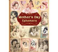 Mother's Day Ephemera: A Collection of Decorative Paper for Scrapbooking, Junk Journaling, Collage, Decoupage, Card Making, and Many Other Crafts.