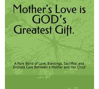 Mother's Love is GODʼs Greatest Gift: A Pure Bond of Love, Blessings, Sacrifice, and Endless Care Between a Mother and Her Child