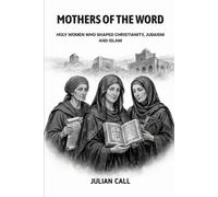 Mothers of the Word: Holy Women Who Shaped Christianity, Judaism, and Islam