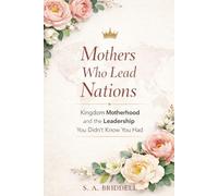 Mothers Who Lead Nations: Kingdom Motherhood and the Leadership You Didn’t Know You Had