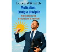 Motivation, Erfolg & Disziplin: Wie du deine Ziele erreichst und dranbleibst, Disziplin aufbauen, Ziele erreichen, Mindset für Erfolg, Selbstdisziplin ... (Mindset Mastery - Lorya Witwifth Essentials)