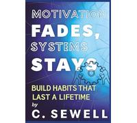 MOTIVATION FADES SYSTEMS STAYS: BUILD HABITS THAT LAST A LIFETIME By C.SEWELL