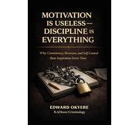 Motivation Is Useless - Discipline Is Everything: Why Consistency, Self-Control, and Daily Discipline Build Success When Motivation Fails
