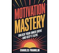 MOTIVATION MASTERY: Unlock Your Inner Drive and Keep It Alive