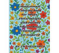 Motivational Coloring Book for Adults: Floral Designs with Positive Vibes to Relax, Unwind, and Get Inspired: Stress Relief Art by J.B. Cogsworth