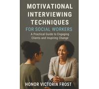 Motivational Interviewing Techniques for Social Workers: A Practical Guide to Engaging Clients and Inspiring Change