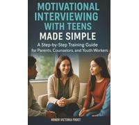 Motivational Interviewing with Teens Made Simple: A Step-by-Step Training Guide for Parents, Counselors, and Youth Workers