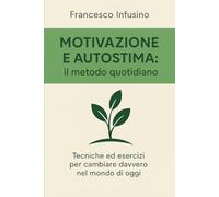 Motivazione e Autostima: il metodo quotidiano: Tecniche ed esercizi per cambiare davvero nel mondo di oggi