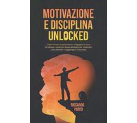 Motivazione e Disciplina Unlocked: Come sviluppare il giusto mindset, l’autodisciplina, le buone abitudini e la forza di volontà per realizzare i tuoi obiettivi, raggiungere il successo e la felicità