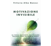 Motivazione Invisibile - La forza nascosta che ti guida quando pensi di averla persa: Come riscoprire l’energia interiore che non sai di avere e ... azione concreta, ogni giorno (LIBERA-MENTE)