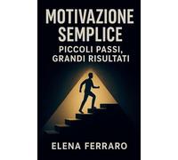 Motivazione Semplice: Piccoli Passi, Grandi Risultati