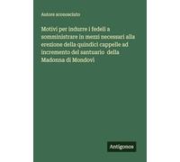 Motivi per indurre i fedeli a somministrare in mezzi necessari alla erezione della quindici cappelle ad incremento del santuario della Madonna di Mondovì