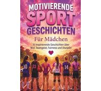 Motivierende Sportgeschichten für Mädchen: Inspirierende Kurzgeschichten für junge Athletinnen über den Umgang mit Rückschlägen, Fairness, Teamwork, Selbstbewusstsein und Respekt