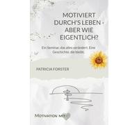 Motiviert durch's Leben - aber wie eigentlich?: Ein Seminar, das alles verändert. Eine Geschichte, die bleibt.