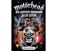Motörhead: Die lauteste Rockband aller Zeiten: Erste Gruppenbiografie von Lemmy Kilmister, Phil "Philthy Animal" Taylor & "Fast" Eddie Clarke - mit 101 verborgenen Fakten und unerzählten Geschichten