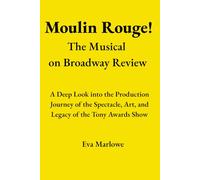 Moulin Rouge! The Musical on Broadway Review: A Deep Look into the Production Journey of the Spectacle, Art, and Legacy of the Tony Awards Show