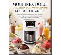 MOULINEX DOLCI GELATIERA CON 10 PROGRAMMI LIBRO DI RICETTE: 200 Ricette Facili e Cremose per Gelati, Sorbetti, Frozen Yogurt, Smoothie Bowl, Slushy, Frappè, Milkshake, Cocktail e Molto Altro