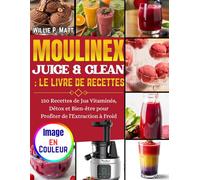 MOULINEX JUICE & CLEAN : LE LIVRE DE RECETTES: 150 Recettes de Jus Vitaminés, Détox et Bien-être pour Profiter de l'Extraction à Froid