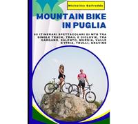 Mountain Bike in Puglia: La Guida ai Migliori Percorsi MTB in Puglia: 80 Itinerari Spettacolari di MTB tra Single Track, Trail e Ciclovie, tra Gargano, Salento, Murgia, Valle d'Itria, Trulli, Gravine