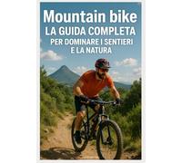 Mountain bike: La Guida Completa per Dominare i Sentieri e la Natura: I Migliori Percorsi in Europa e Oltre