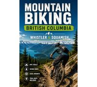 Mountain Biking British Columbia: Whistler & Squamish: The Trail Guide to the Best Singletrack, Bike Parks, and Descents in BC